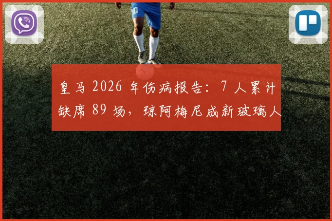 皇马 2026 年伤病报告：7 人累计缺席 89 场，琼阿梅尼成新玻璃人