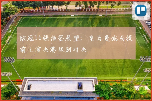欧冠16强抽签展望：皇马曼城或提前上演决赛级别对决