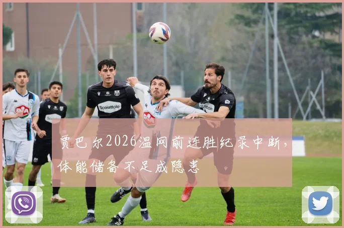 贾巴尔2026温网前连胜纪录中断，体能储备不足成隐患