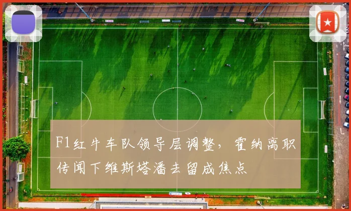 F1红牛车队领导层调整,霍纳离职传闻下维斯塔潘去留成焦点