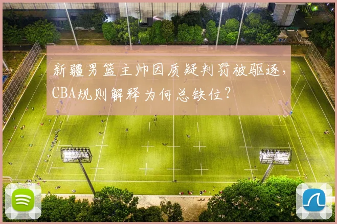 新疆男篮主帅因质疑判罚被驱逐,CBA规则解释为何总缺位?