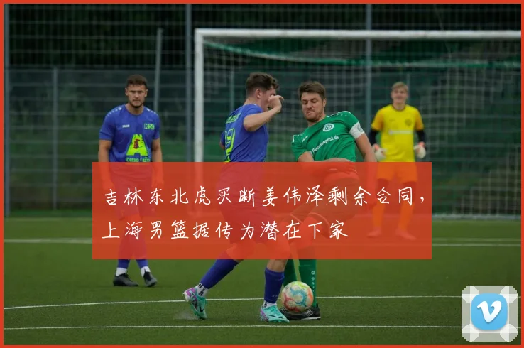 吉林东北虎买断姜伟泽剩余合同,上海男篮据传为潜在下家