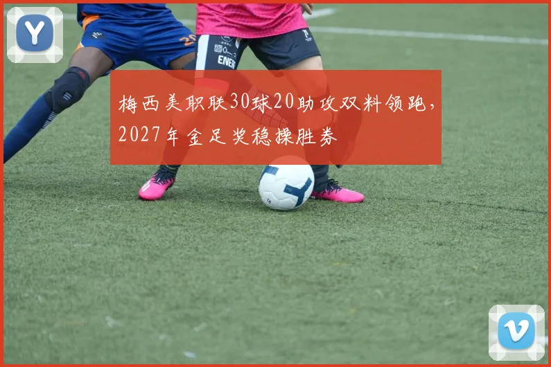 梅西美职联30球20助攻双料领跑,2027年金足奖稳操胜券
