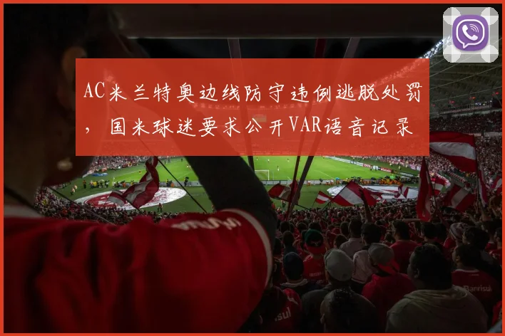 AC米兰特奥边线防守违例逃脱处罚,国米球迷要求公开VAR语音记录
