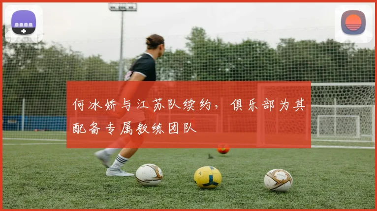 何冰娇与江苏队续约，俱乐部为其配备专属教练团队