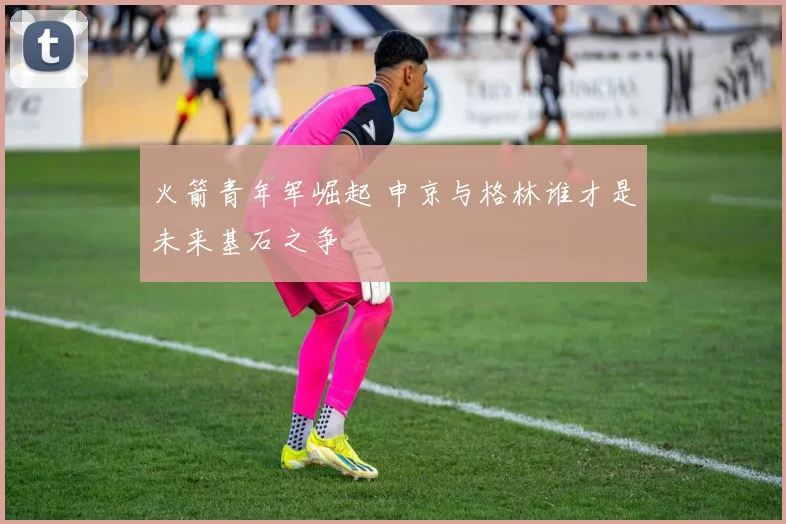 火箭青年军崛起 申京与格林谁才是未来基石之争