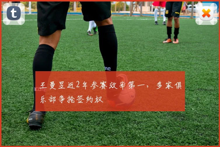 王曼昱近2年参赛效率第一,多家俱乐部争抢签约权