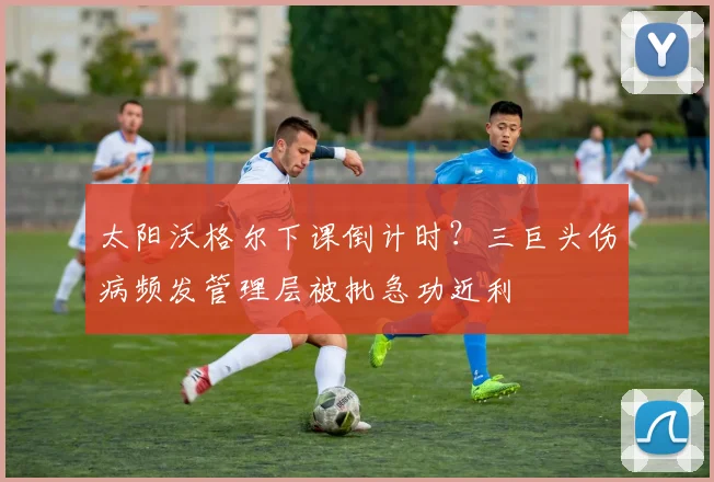 太阳沃格尔下课倒计时?三巨头伤病频发管理层被批急功近利